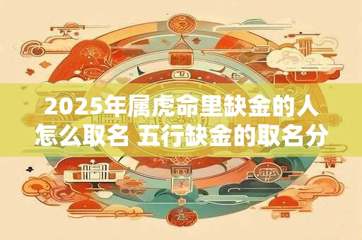 2025年属虎命里缺金的人怎么取名 五行缺金的取名分享