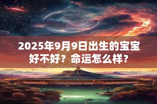 2025年9月9日出生的宝宝好不好？命运怎么样？