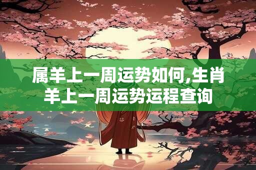 属羊上一周运势如何,生肖羊上一周运势运程查询