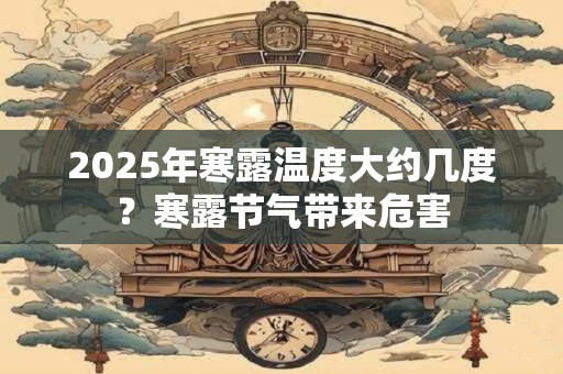 详细阅读:2025年寒露温度大约几度?寒露节气带来危害 2025年寒露温度大约几度?寒露节气带来危害