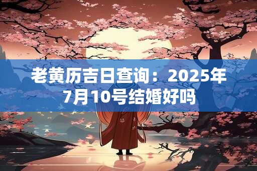 老黄历吉日查询：2025年7月10号结婚好吗
