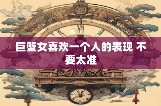 巨蟹女喜欢一个人的表现 不要太准