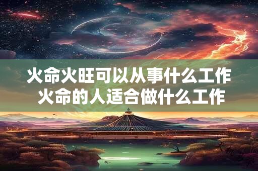 火命火旺可以从事什么工作 火命的人适合做什么工作