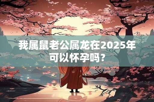 我属鼠老公属龙在2025年可以怀孕吗？