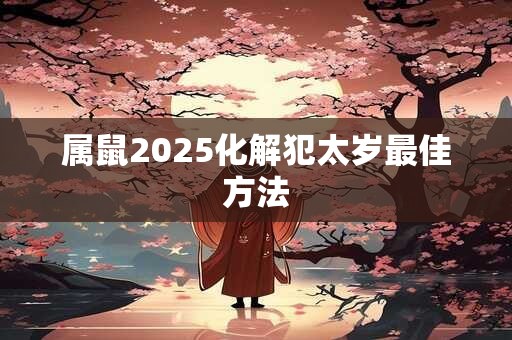 属鼠2025化解犯太岁最佳方法