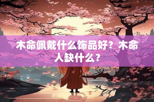 木命佩戴什么饰品好？木命人缺什么？