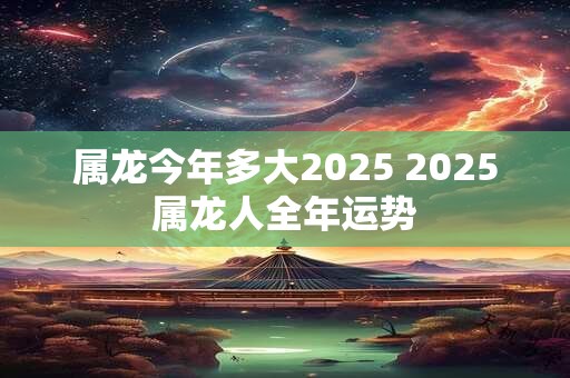 属龙今年多大2025 2025属龙人全年运势