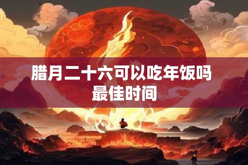 腊月二十六可以吃年饭吗 最佳时间