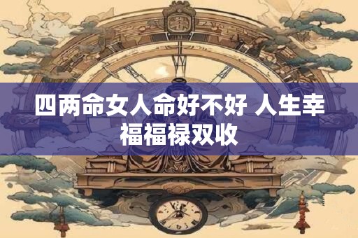 四两命女人命好不好 人生幸福福禄双收