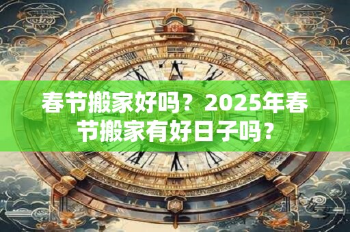 春节搬家好吗？2025年春节搬家有好日子吗？