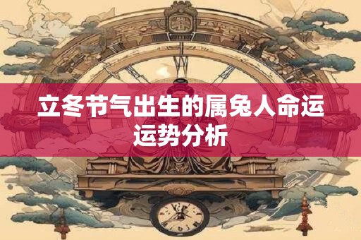 详细阅读:立冬节气出生的属兔人命运运势分析 立冬节气出生的属兔人命运运势分析