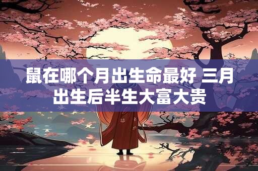 鼠在哪个月出生命最好 三月出生后半生大富大贵