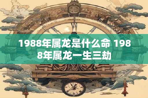 1988年属龙是什么命 1988年属龙一生三劫