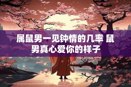 属鼠男一见钟情的几率 鼠男真心爱你的样子