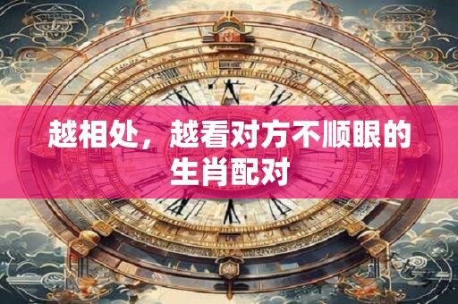 越相处，越看对方不顺眼的生肖配对