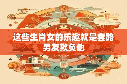 这些生肖女的乐趣就是套路男友欺负他