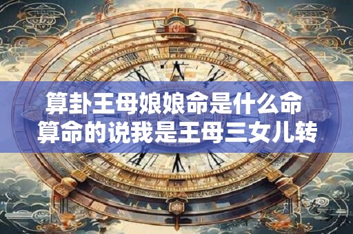 算卦王母娘娘命是什么命 算命的说我是王母三女儿转世