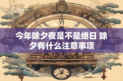 今年除夕夜是不是绝日 除夕有什么注意事项