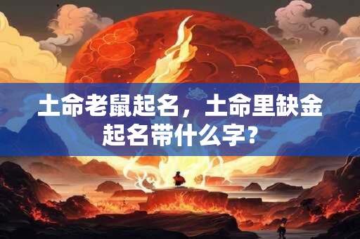 土命老鼠起名，土命里缺金起名带什么字？