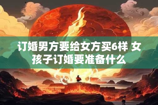 订婚男方要给女方买6样 女孩子订婚要准备什么