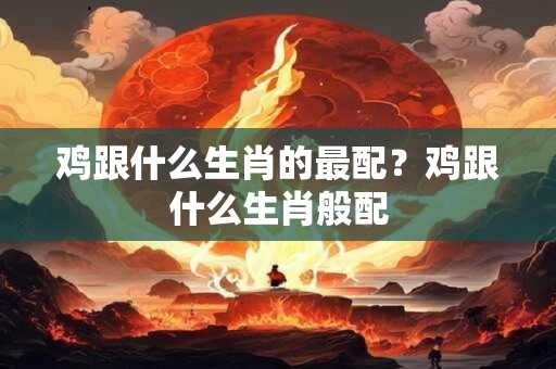 鸡跟什么生肖的最配？鸡跟什么生肖般配