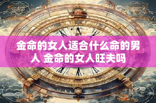 金命的女人适合什么命的男人 金命的女人旺夫吗