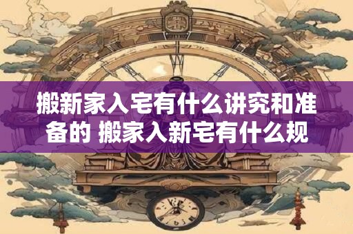 搬新家入宅有什么讲究和准备的 搬家入新宅有什么规矩