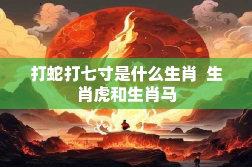 打蛇打七寸是什么生肖  生肖虎和生肖马
