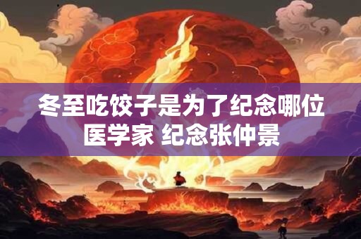 冬至吃饺子是为了纪念哪位医学家 纪念张仲景