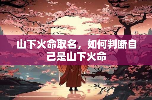山下火命取名，如何判断自己是山下火命