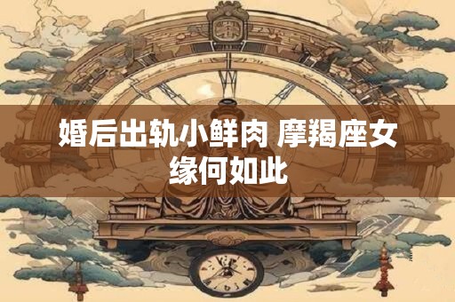 婚后出轨小鲜肉 摩羯座女缘何如此