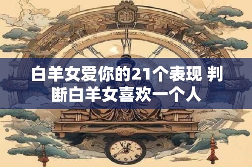 白羊女爱你的21个表现 判断白羊女喜欢一个人
