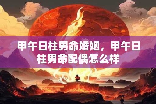 甲午日柱男命婚姻，甲午日柱男命配偶怎么样