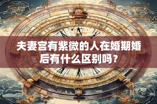 夫妻宫有紫微的人在婚期婚后有什么区别吗？