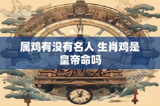 属鸡有没有名人 生肖鸡是皇帝命吗