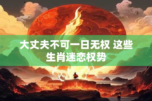 大丈夫不可一日无权 这些生肖迷恋权势