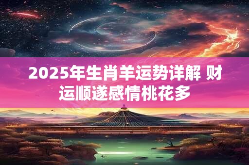 2025年生肖羊运势详解 财运顺遂感情桃花多
