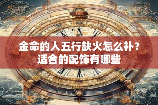 金命的人五行缺火怎么补？适合的配饰有哪些