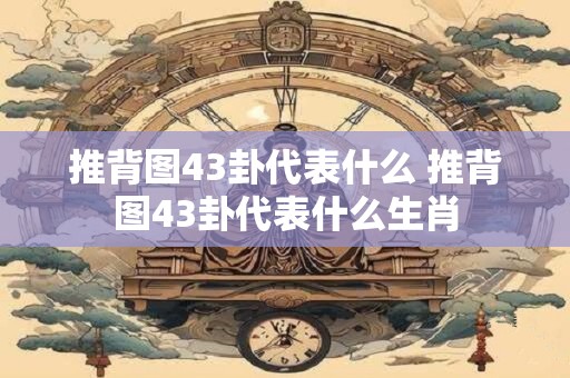 推背图43卦代表什么 推背图43卦代表什么生肖