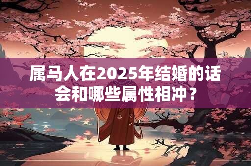 属马人在2025年结婚的话会和哪些属性相冲？