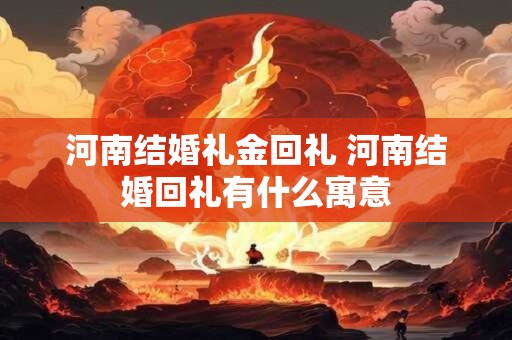 河南结婚礼金回礼 河南结婚回礼有什么寓意