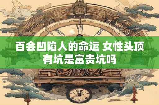 百会凹陷人的命运 女性头顶有坑是富贵坑吗