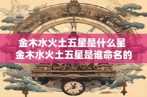 金木水火土五星是什么星 金木水火土五星是谁命名的