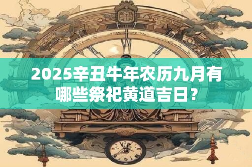 2025辛丑牛年农历九月有哪些祭祀黄道吉日？