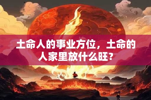 土命人的事业方位，土命的人家里放什么旺？