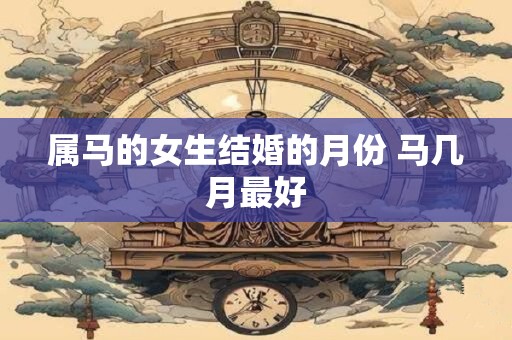 详细阅读:属马的女生结婚的月份 马几月最好 属马的女生结婚的月份 马几月最好