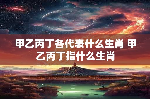 甲乙丙丁各代表什么生肖 甲乙丙丁指什么生肖