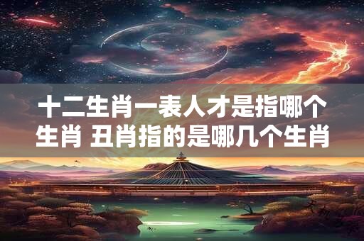 十二生肖一表人才是指哪个生肖 丑肖指的是哪几个生肖