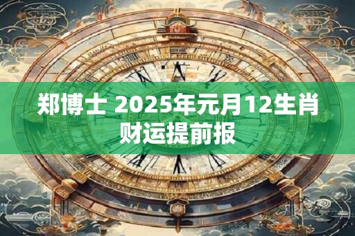 郑博士 2025年元月12生肖财运提前报