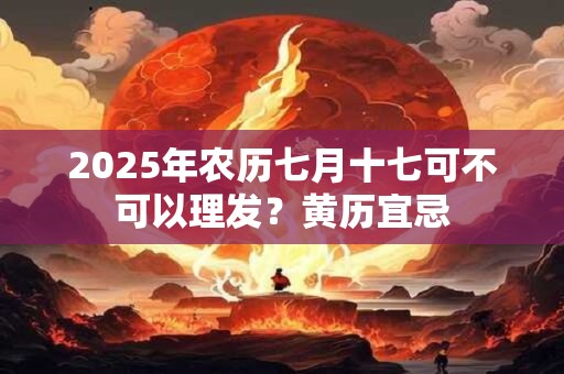 详细阅读:2025年农历七月十七可不可以理发?黄历宜忌 2025年农历七月十七可不可以理发?黄历宜忌